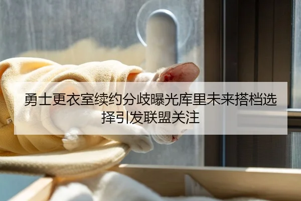勇士更衣室续约分歧曝光库里未来搭档选择引发联盟关注 | mango