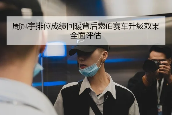 周冠宇排位成绩回暖背后索伯赛车升级效果全面评估 | mango