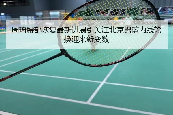 周琦腰部恢复最新进展引关注北京男篮内线轮换迎来新变数 | Crown Sports